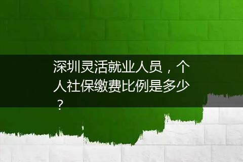深圳灵活就业人员，个人社保缴费比例是多少？