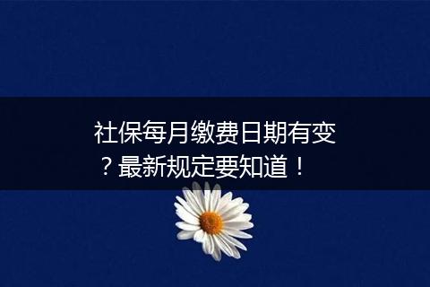 社保每月缴费日期有变？最新规定要知道！