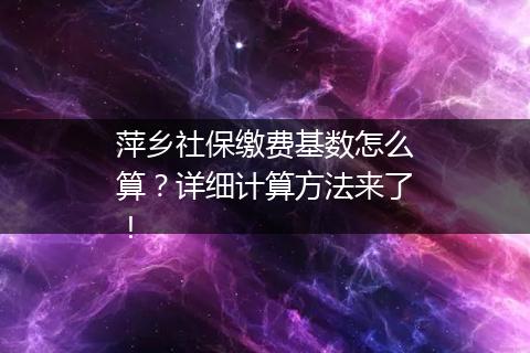 萍乡社保缴费基数怎么算？详细计算方法来了！