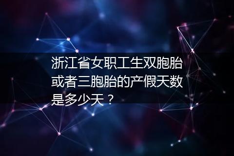 浙江省女职工生双胞胎或者三胞胎的产假天数是多少天？