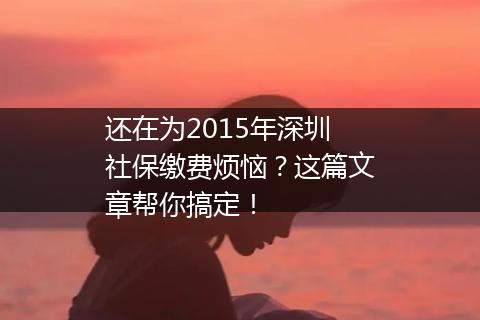 还在为2015年深圳社保缴费烦恼？这篇文章帮你搞定！
