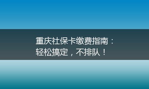 重庆社保卡缴费指南：轻松搞定，不排队！