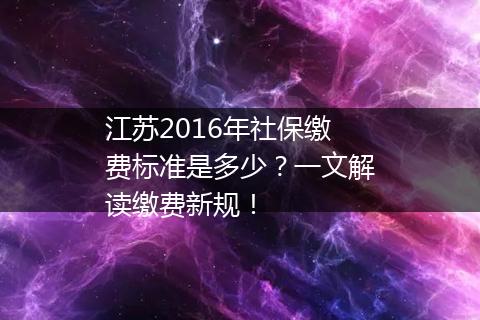 江苏2016年社保缴费标准是多少？一文解读缴费新规！