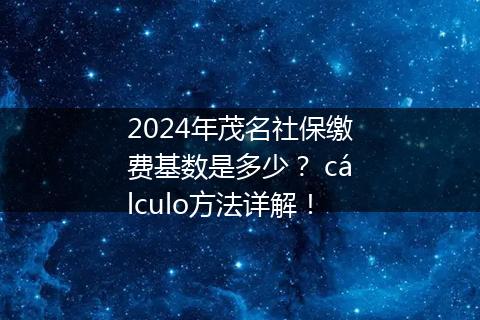 2024年茂名社保缴费基数是多少？ cálculo方法详解！