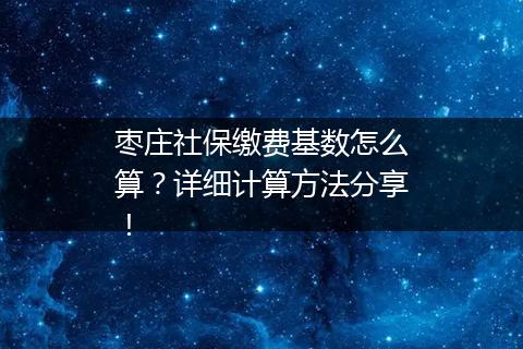 枣庄社保缴费基数怎么算？详细计算方法分享！