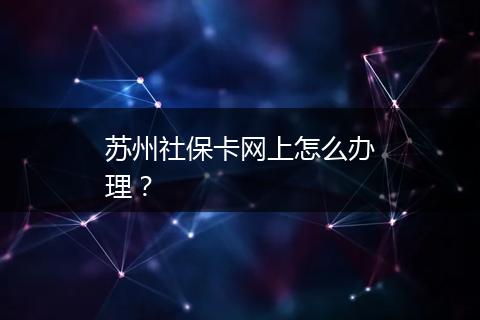 苏州社保卡网上怎么办理？