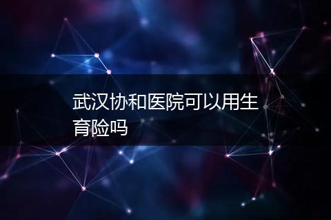 武汉协和医院可以用生育险吗