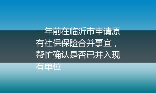 一年前在临沂市申请原有社保保险合并事宜，帮忙确认是否已并入现有单位