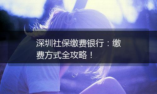 深圳社保缴费银行：缴费方式全攻略！