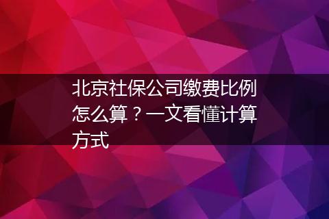 北京社保公司缴费比例怎么算？一文看懂计算方式