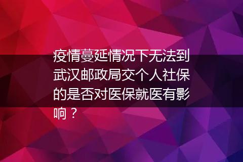 疫情蔓延情况下无法到武汉邮政局交个人社保的是否对医保就医有影响？