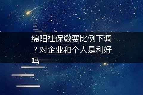 绵阳社保缴费比例下调？对企业和个人是利好吗