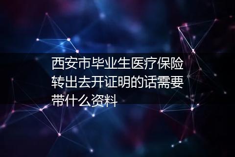西安市毕业生医疗保险转出去开证明的话需要带什么资料