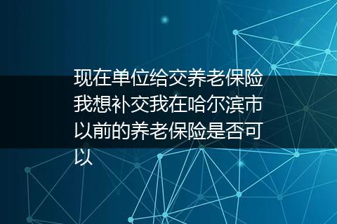 现在单位给交养老保险我想补交我在哈尔滨市以前的养老保险是否可以