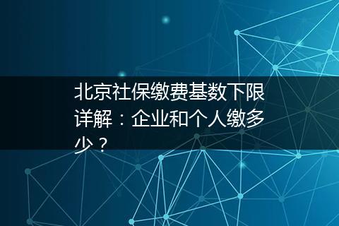 北京社保缴费基数下限详解：企业和个人缴多少？