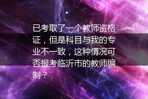 已考取了一个教师资格证，但是科目与我的专业不一致，这种情况可否报考临沂市的教师编制？
