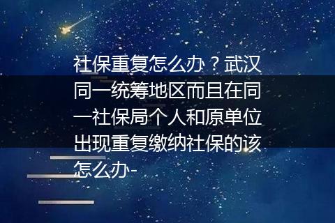 社保重复怎么办？武汉同一统筹地区而且在同一社保局个人和原单位出现重复缴纳社保的该怎么办-