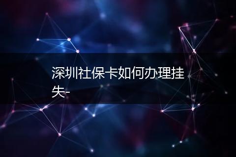 深圳社保卡如何办理挂失-