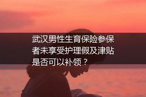 武汉男性生育保险参保者未享受护理假及津贴是否可以补领？