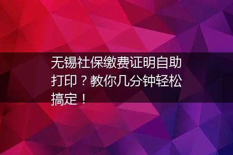 无锡社保缴费证明自助打印？教你几分钟轻松搞定！
