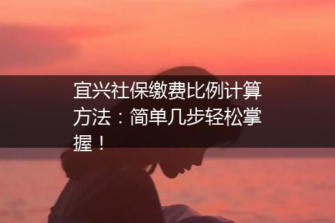 宜兴社保缴费比例计算方法：简单几步轻松掌握！