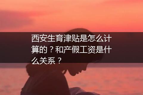 西安生育津贴是怎么计算的？和产假工资是什么关系？