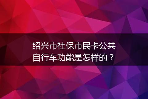 绍兴市社保市民卡公共自行车功能是怎样的？
