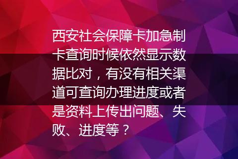 西安社会保障卡加急制卡查询时候依然显示数据比对，有没有相关渠道可查询办理进度或者是资料上传出问题、失败、进度等？