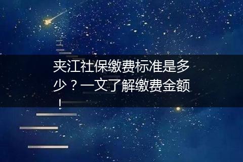 夹江社保缴费标准是多少？一文了解缴费金额！