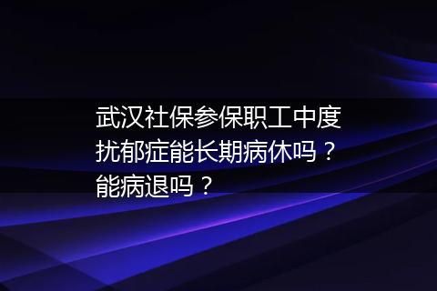 武汉社保参保职工中度扰郁症能长期病休吗？能病退吗？