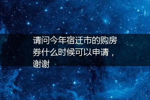 请问今年宿迁市的购房券什么时候可以申请，谢谢