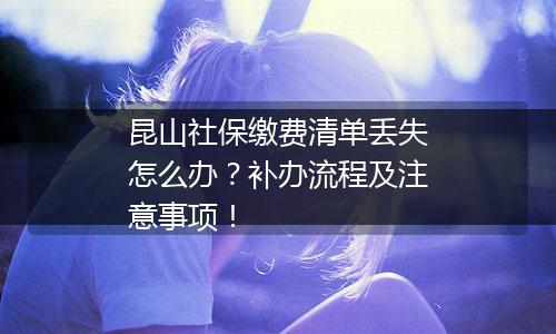 昆山社保缴费清单丢失怎么办？补办流程及注意事项！