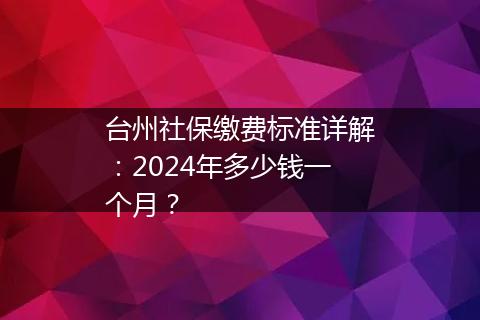 台州社保缴费标准详解：2024年多少钱一个月？