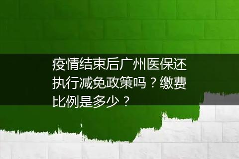 疫情结束后广州医保还执行减免政策吗？缴费比例是多少？