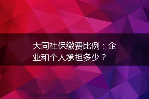 大同社保缴费比例：企业和个人承担多少？