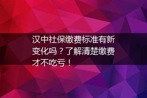 汉中社保缴费标准有新变化吗？了解清楚缴费才不吃亏！