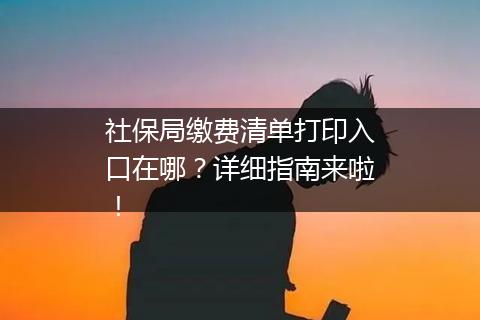 社保局缴费清单打印入口在哪？详细指南来啦！