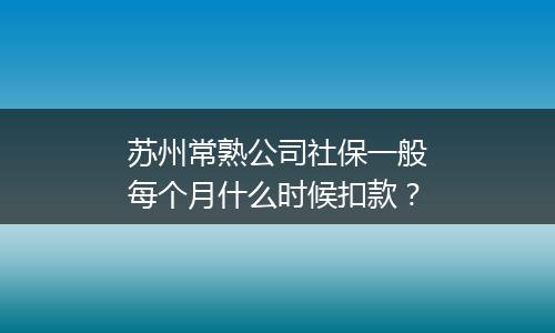 苏州常熟公司社保一般每个月什么时候扣款？