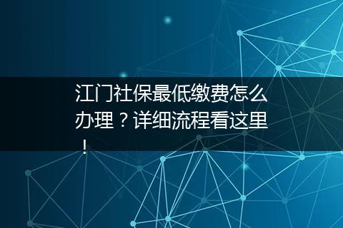江门社保最低缴费怎么办理？详细流程看这里！