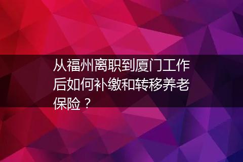从福州离职到厦门工作后如何补缴和转移养老保险？