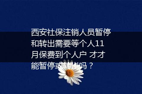 西安社保注销人员暂停和转出需要等个人11月保费到个人户 才才能暂停或转出吗？