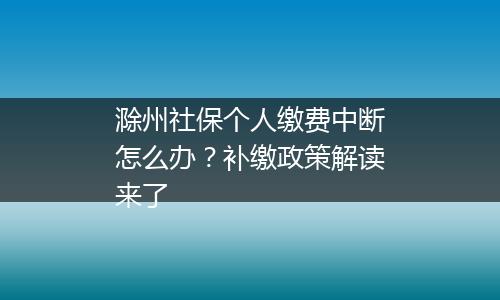 滁州社保个人缴费中断怎么办？补缴政策解读来了