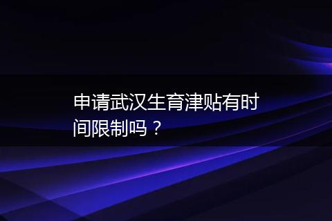 申请武汉生育津贴有时间限制吗？