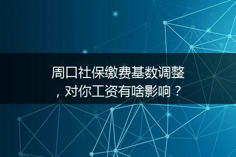 周口社保缴费基数调整，对你工资有啥影响？