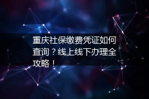 重庆社保缴费凭证如何查询？线上线下办理全攻略！
