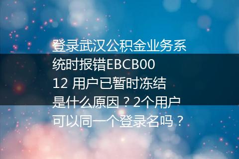 登录武汉公积金业务系统时报错EBCB0012 用户已暂时冻结是什么原因？2个用户可以同一个登录名吗？