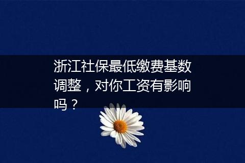 浙江社保最低缴费基数调整，对你工资有影响吗？
