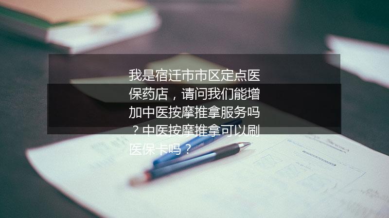 我是宿迁市市区定点医保药店，请问我们能增加中医按摩推拿服务吗？中医按摩推拿可以刷医保卡吗？