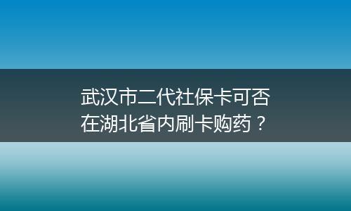 武汉市二代社保卡可否在湖北省内刷卡购药？