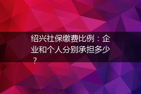 绍兴社保缴费比例：企业和个人分别承担多少？